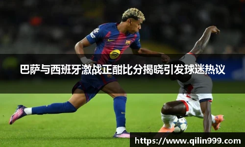 巴萨与西班牙激战正酣比分揭晓引发球迷热议